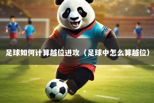 足球如何计算越位进攻（足球中怎么算越位）