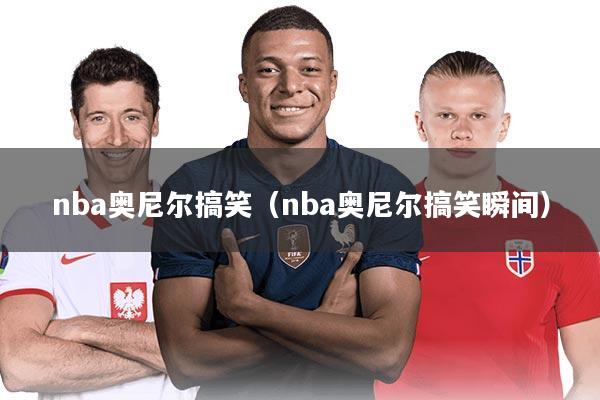 nba奥尼尔搞笑（nba奥尼尔搞笑瞬间）