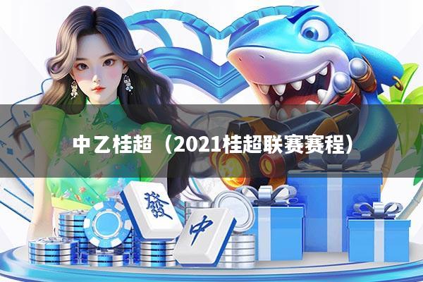 中乙桂超（2021桂超联赛赛程）