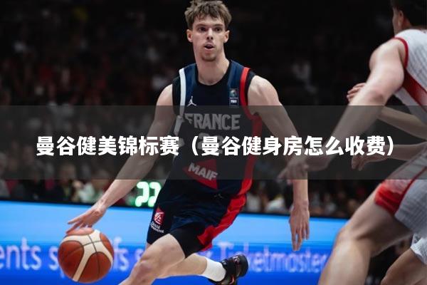 曼谷健美锦标赛（曼谷健身房怎么收费）