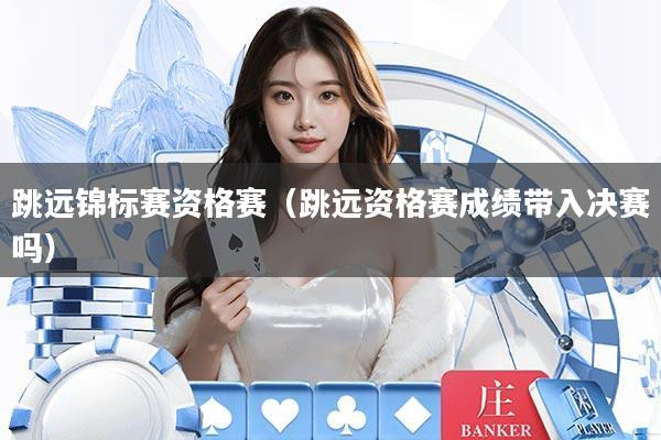 跳远锦标赛资格赛（跳远资格赛成绩带入决赛吗）