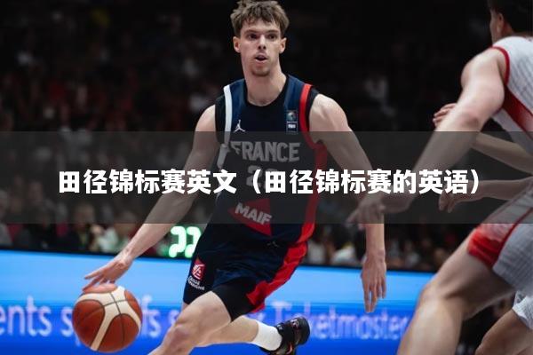 田径锦标赛英文（田径锦标赛的英语）