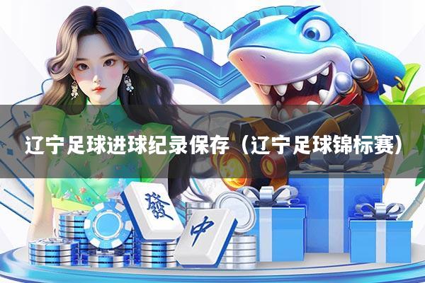 辽宁足球进球纪录保存（辽宁足球锦标赛）